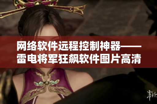 网络软件远程控制神器——雷电将军狂飙软件图片高清壁纸大全！