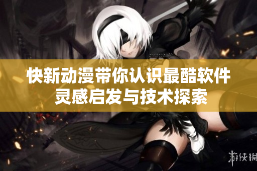 快新动漫带你认识最酷软件 灵感启发与技术探索