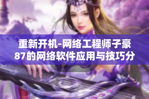 重新开机-网络工程师子豪87的网络软件应用与技巧分享