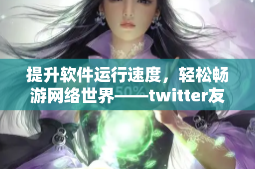 提升软件运行速度，轻松畅游网络世界——twitter友好加速器推荐