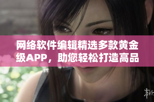 网络软件编辑精选多款黄金级APP，助您轻松打造高品质软件！