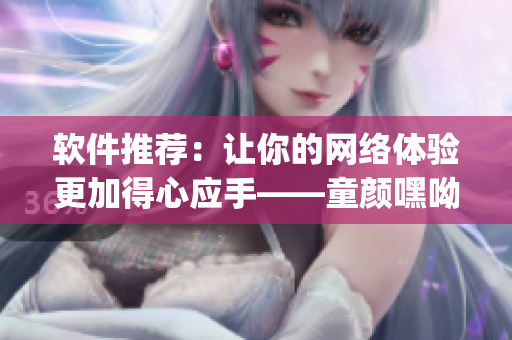 软件推荐：让你的网络体验更加得心应手——童颜嘿呦嘿呦app网站