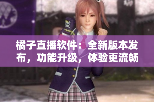 橘子直播软件：全新版本发布，功能升级，体验更流畅