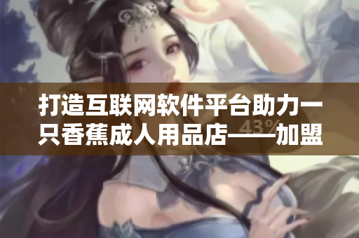 打造互联网软件平台助力一只香蕉成人用品店——加盟合作费用揭秘