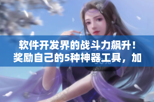 软件开发界的战斗力飙升！奖励自己的5种神器工具，加速编程效率