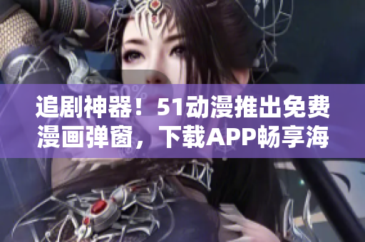 追剧神器！51动漫推出免费漫画弹窗，下载APP畅享海量漫画资源