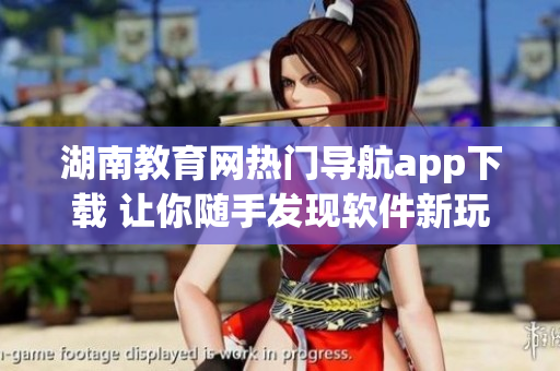 湖南教育网热门导航app下载 让你随手发现软件新玩法！