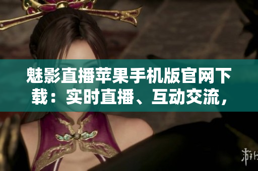 魅影直播苹果手机版官网下载：实时直播、互动交流，精彩内容随时观看