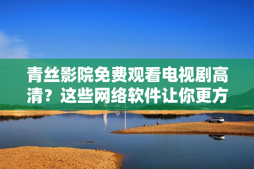 青丝影院免费观看电视剧高清？这些网络软件让你更方便！
