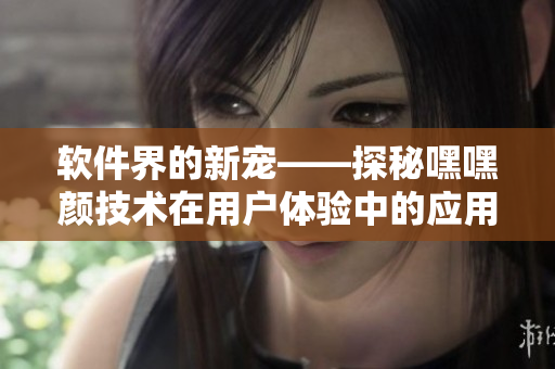 软件界的新宠——探秘嘿嘿颜技术在用户体验中的应用