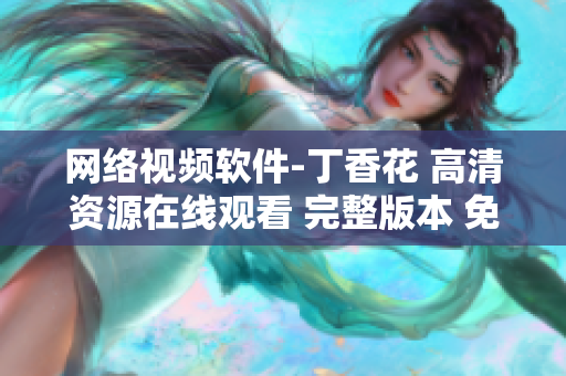网络视频软件-丁香花 高清资源在线观看 完整版本 免费播放