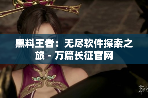 黑料王者：无尽软件探索之旅 - 万篇长征官网