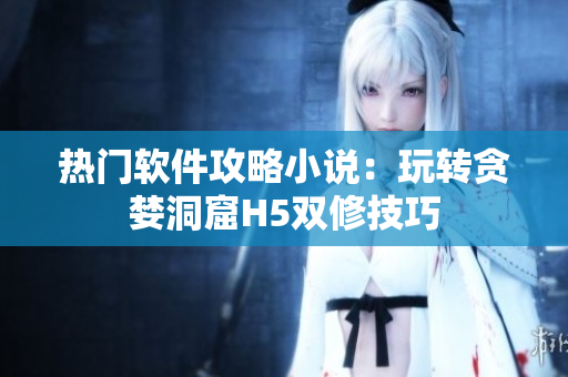 热门软件攻略小说：玩转贪婪洞窟H5双修技巧