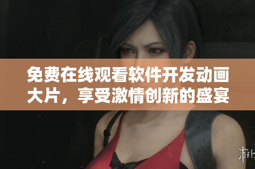 免费在线观看软件开发动画大片，享受激情创新的盛宴