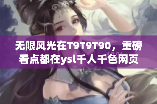 无限风光在T9T9T90，重磅看点都在ysl千人千色网页版！