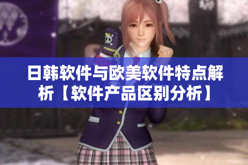 日韩软件与欧美软件特点解析【软件产品区别分析】