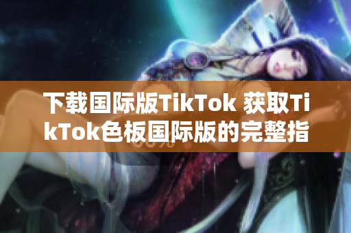 下载国际版TikTok 获取TikTok色板国际版的完整指南