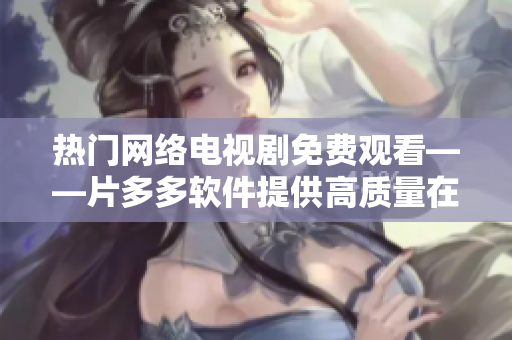 热门网络电视剧免费观看——片多多软件提供高质量在线服务
