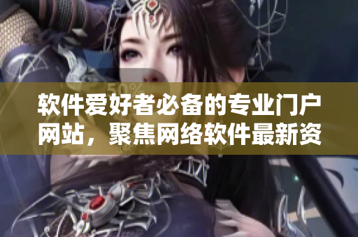 软件爱好者必备的专业门户网站，聚焦网络软件最新资讯与技术分享