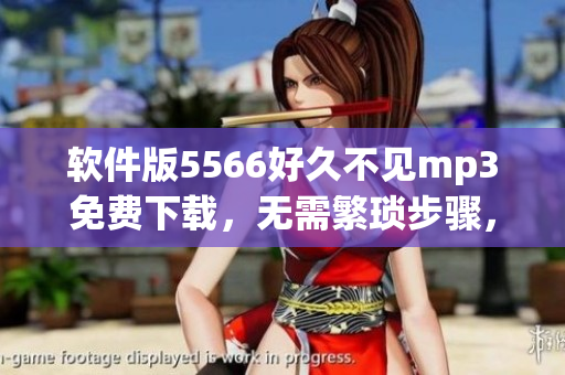 软件版5566好久不见mp3免费下载，无需繁琐步骤，轻松收听经典旋律