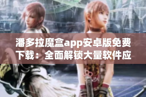 潘多拉魔盒app安卓版免费下载：全面解锁大量软件应用资源