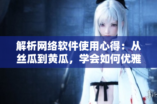 解析网络软件使用心得：从丝瓜到黄瓜，学会如何优雅地编写代码
