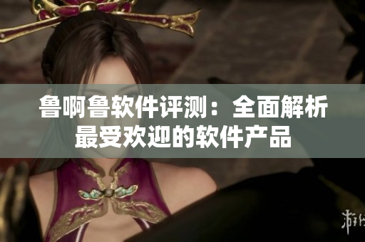 鲁啊鲁软件评测：全面解析最受欢迎的软件产品