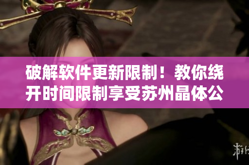 破解软件更新限制！教你绕开时间限制享受苏州晶体公司网站最新软件