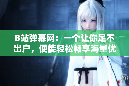 B站弹幕网：一个让你足不出户，便能轻松畅享海量优质视频的弹幕社区