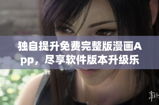 独自提升免费完整版漫画App，尽享软件版本升级乐趣