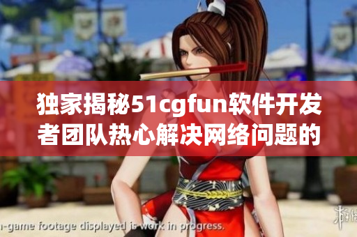 独家揭秘51cgfun软件开发者团队热心解决网络问题的故事