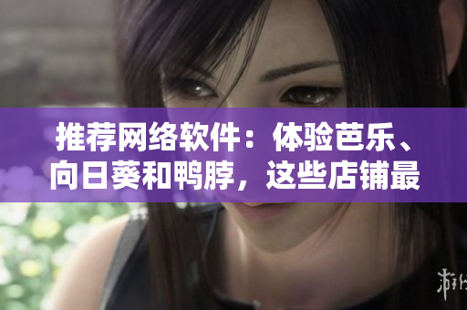 推荐网络软件：体验芭乐、向日葵和鸭脖，这些店铺最值得关注！
