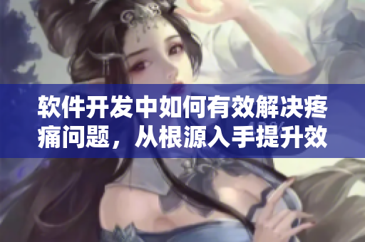 软件开发中如何有效解决疼痛问题，从根源入手提升效能