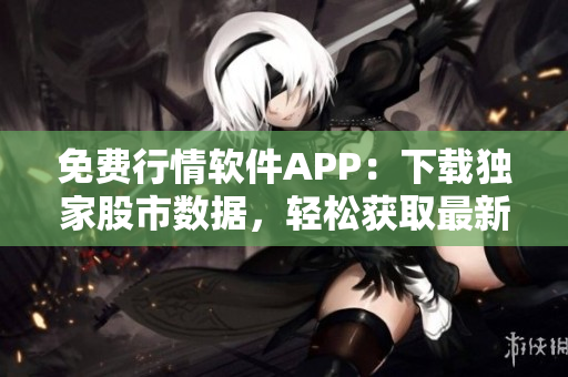 免费行情软件APP：下载独家股市数据，轻松获取最新资讯