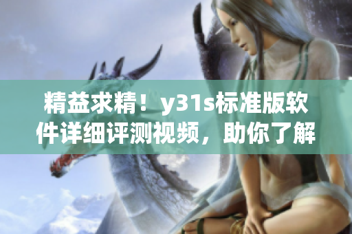 精益求精！y31s标准版软件详细评测视频，助你了解更多实用信息