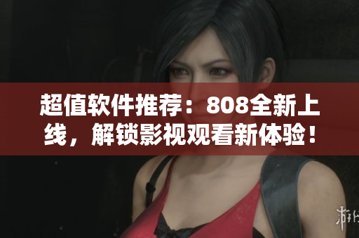 超值软件推荐：808全新上线，解锁影视观看新体验！