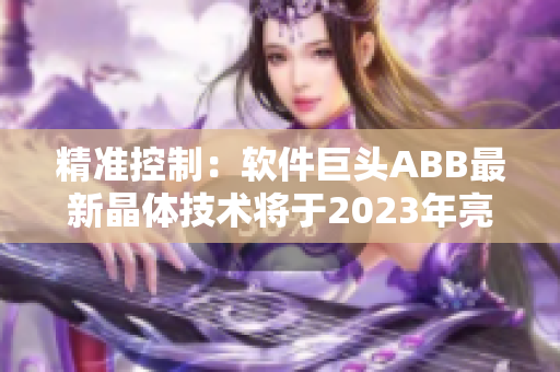 精准控制：软件巨头ABB最新晶体技术将于2023年亮相