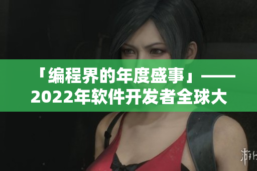 「编程界的年度盛事」——2022年软件开发者全球大会