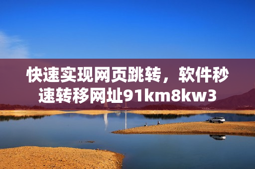 快速实现网页跳转，软件秒速转移网址91km8kw3