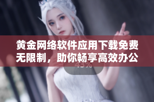 黄金网络软件应用下载免费无限制，助你畅享高效办公与娱乐体验