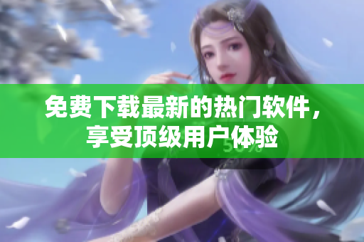 免费下载最新的热门软件，享受顶级用户体验