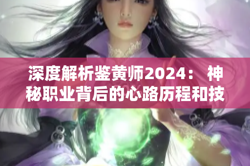 深度解析鉴黄师2024： 神秘职业背后的心路历程和技能要求