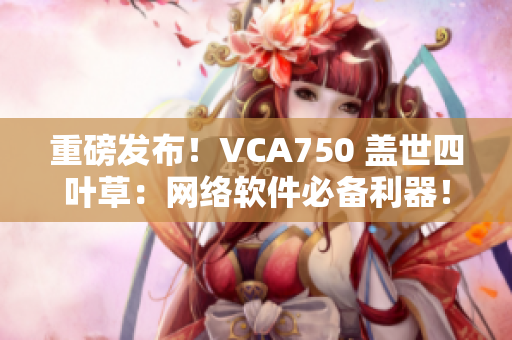 重磅发布！VCA750 盖世四叶草：网络软件必备利器！