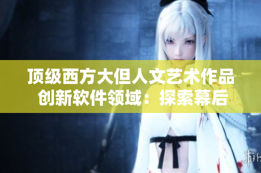 顶级西方大但人文艺术作品 创新软件领域：探索幕后技术艺术