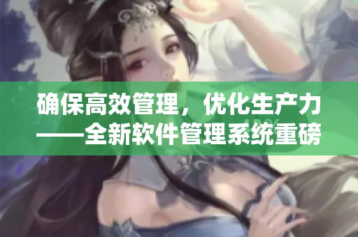 确保高效管理，优化生产力——全新软件管理系统重磅上线！