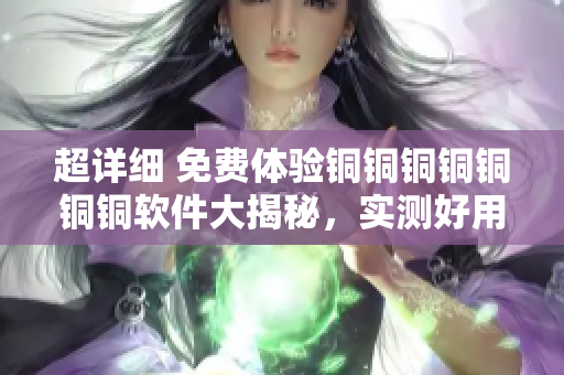 超详细 免费体验铜铜铜铜铜铜铜软件大揭秘，实测好用好深色板尽在这里!