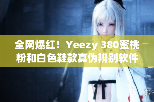 全网爆红！Yeezy 380蜜桃粉和白色鞋款真伪辨别软件推荐