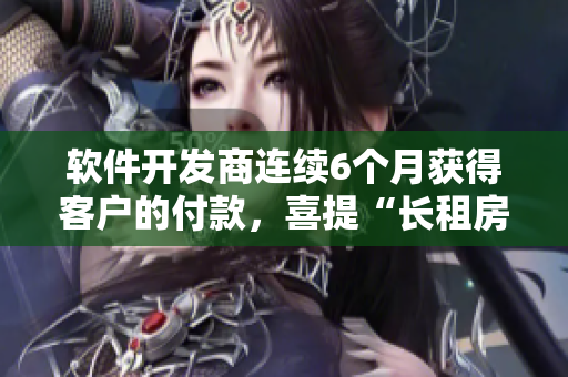 软件开发商连续6个月获得客户的付款，喜提“长租房东”