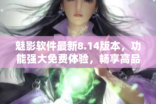 魅影软件最新8.14版本，功能强大免费体验，畅享高品质技术。