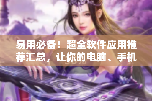 易用必备！超全软件应用推荐汇总，让你的电脑、手机环环相扣！